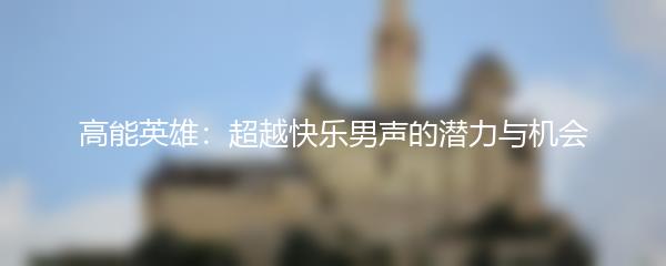 高能英雄：超越快乐男声的潜力与机会