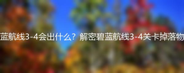 碧蓝航线3-4会出什么？解密碧蓝航线3-4关卡掉落物品