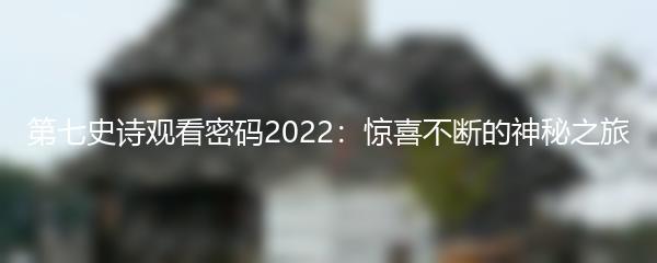 第七史诗观看密码2022：惊喜不断的神秘之旅