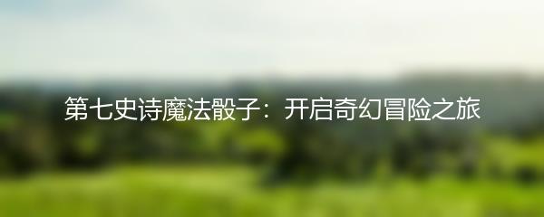 第七史诗魔法骰子：开启奇幻冒险之旅