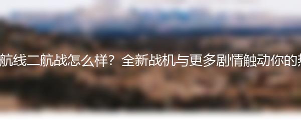 碧蓝航线二航战怎么样？全新战机与更多剧情触动你的热血！