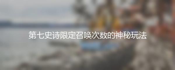 第七史诗限定召唤次数的神秘玩法