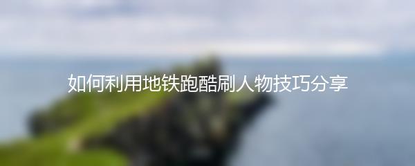 如何利用地铁跑酷刷人物技巧分享