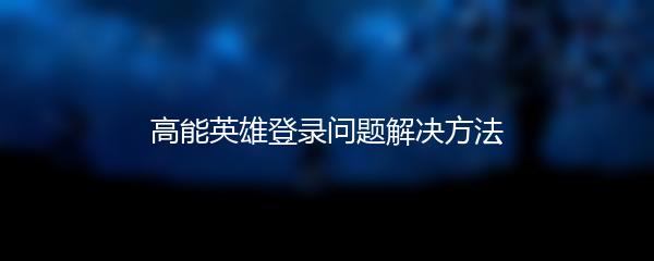 高能英雄登录问题解决方法