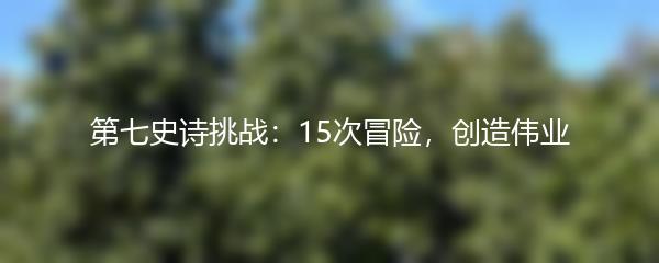 第七史诗挑战：15次冒险，创造伟业