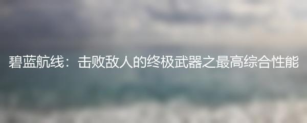 碧蓝航线：击败敌人的终极武器之最高综合性能