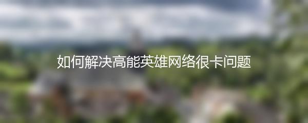 如何解决高能英雄网络很卡问题