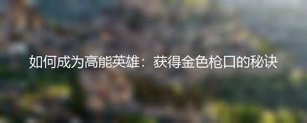 如何成为高能英雄：获得金色枪口的秘诀