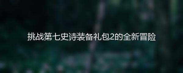 挑战第七史诗装备礼包2的全新冒险