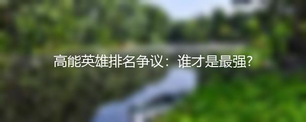 高能英雄排名争议：谁才是最强?