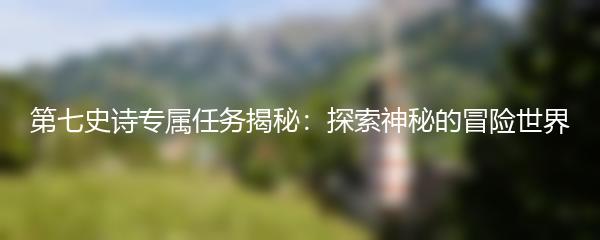 第七史诗专属任务揭秘：探索神秘的冒险世界