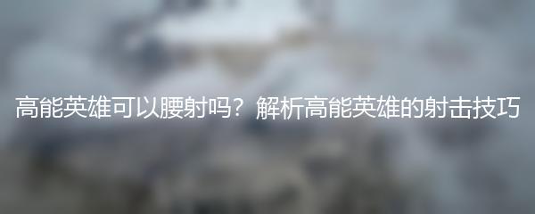 高能英雄可以腰射吗？解析高能英雄的射击技巧