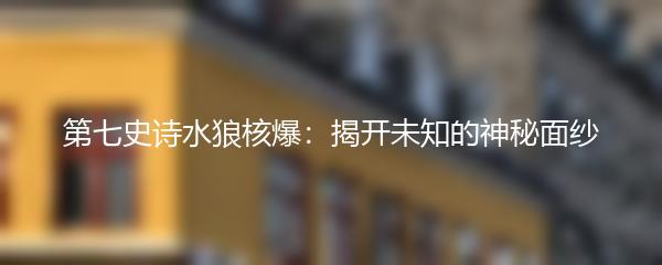 第七史诗水狼核爆：揭开未知的神秘面纱