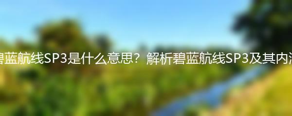 碧蓝航线SP3是什么意思？解析碧蓝航线SP3及其内涵