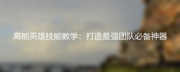 高能英雄技能教学：打造最强团队必备神器