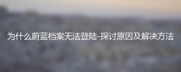 为什么蔚蓝档案无法登陆-探讨原因及解决方法