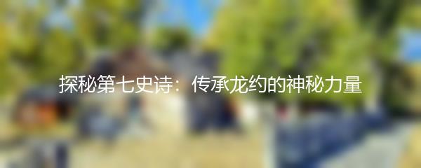 探秘第七史诗：传承龙约的神秘力量