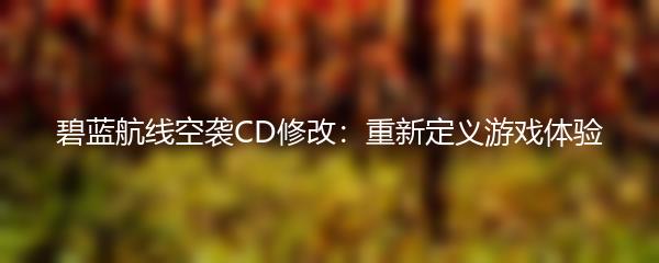 碧蓝航线空袭CD修改：重新定义游戏体验