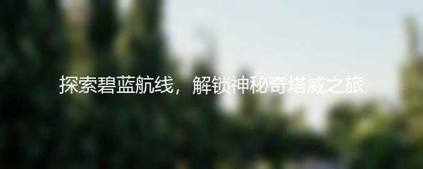 探索碧蓝航线，解锁神秘奇塔威之旅