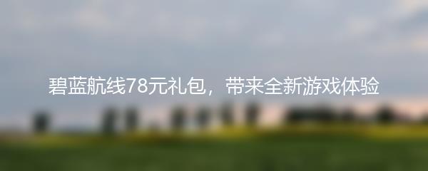 碧蓝航线78元礼包，带来全新游戏体验