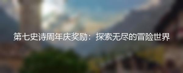 第七史诗周年庆奖励：探索无尽的冒险世界