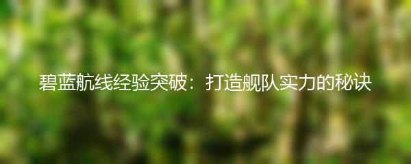 碧蓝航线经验突破：打造舰队实力的秘诀