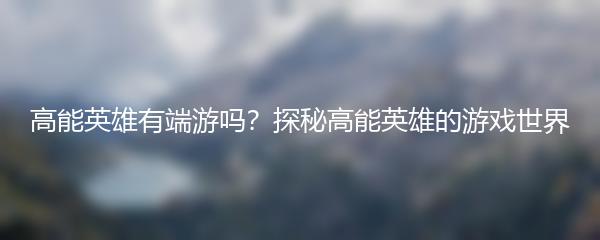 高能英雄有端游吗？探秘高能英雄的游戏世界