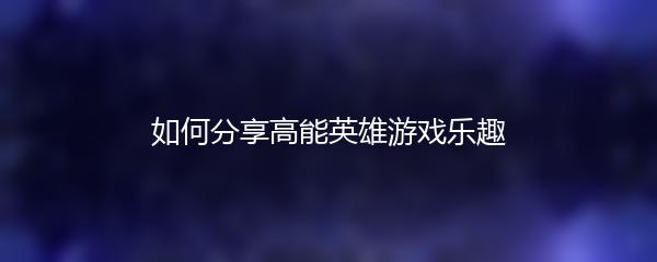 如何分享高能英雄游戏乐趣