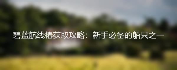 碧蓝航线椿获取攻略：新手必备的船只之一