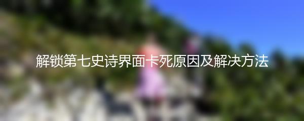 解锁第七史诗界面卡死原因及解决方法