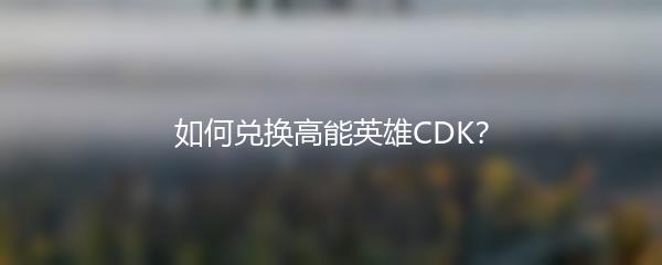 如何兑换高能英雄CDK？