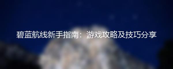 碧蓝航线新手指南：游戏攻略及技巧分享