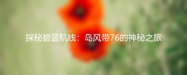 探秘碧蓝航线：岛风带76的神秘之旅