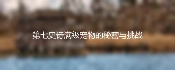 第七史诗满级宠物的秘密与挑战