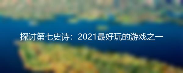 探讨第七史诗：2021最好玩的游戏之一