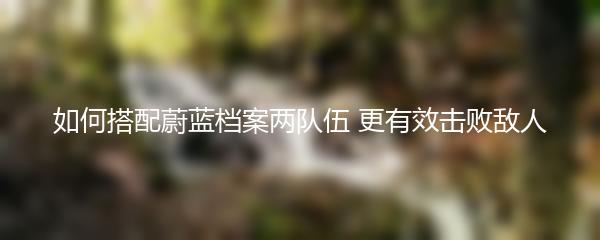 如何搭配蔚蓝档案两队伍 更有效击败敌人