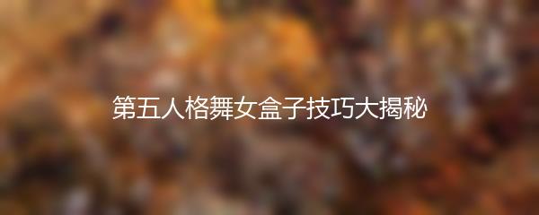 第五人格舞女盒子技巧大揭秘