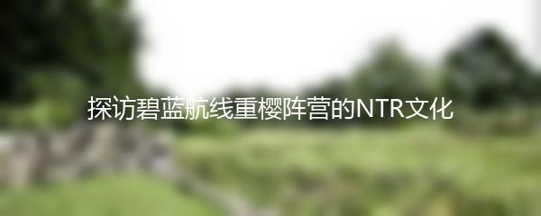 探访碧蓝航线重樱阵营的NTR文化