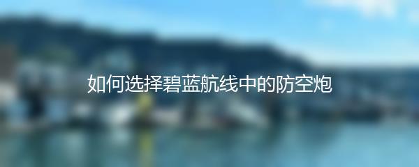 如何选择碧蓝航线中的防空炮