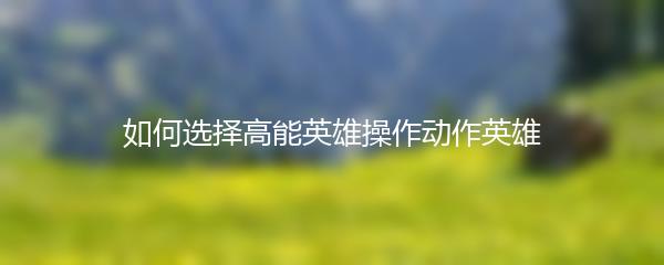 如何选择高能英雄操作动作英雄
