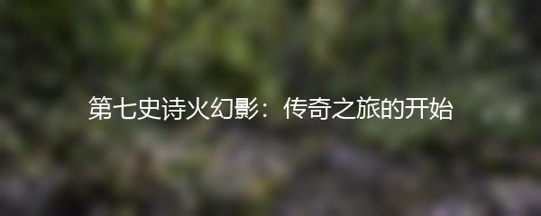 第七史诗火幻影：传奇之旅的开始