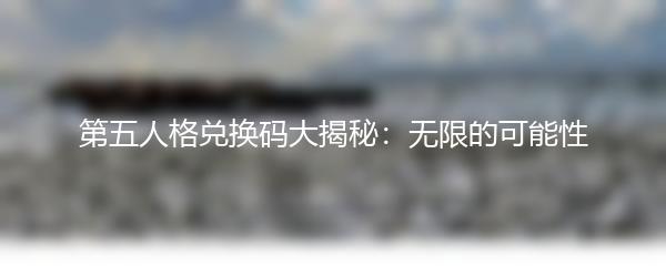 第五人格兑换码大揭秘：无限的可能性