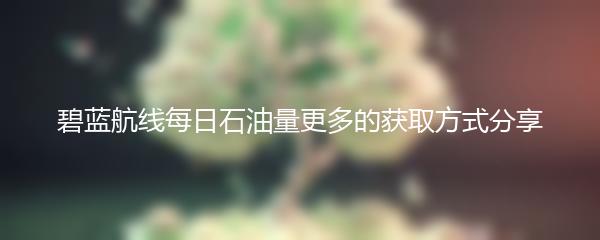 碧蓝航线每日石油量更多的获取方式分享