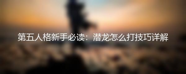 第五人格新手必读：潜龙怎么打技巧详解