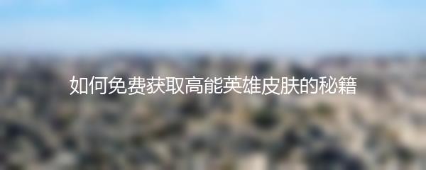 如何免费获取高能英雄皮肤的秘籍