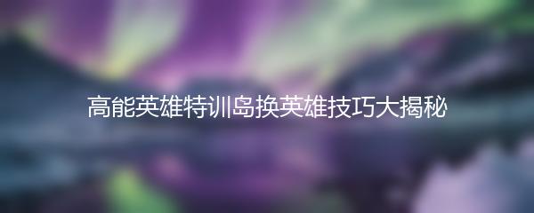 高能英雄特训岛换英雄技巧大揭秘