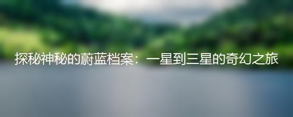 探秘神秘的蔚蓝档案：一星到三星的奇幻之旅