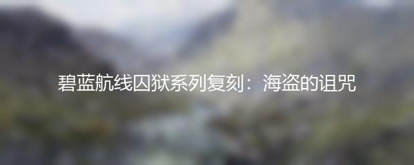 碧蓝航线囚狱系列复刻：海盗的诅咒