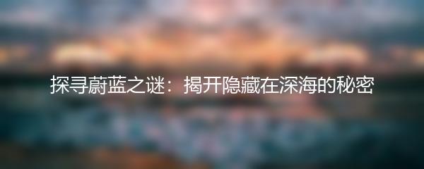 探寻蔚蓝之谜：揭开隐藏在深海的秘密