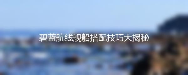 碧蓝航线舰船搭配技巧大揭秘